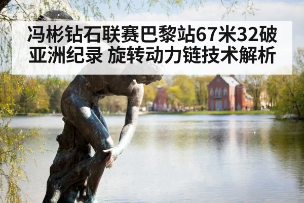 冯彬钻石联赛巴黎站67米32破亚洲纪录 旋转动力链技术解析