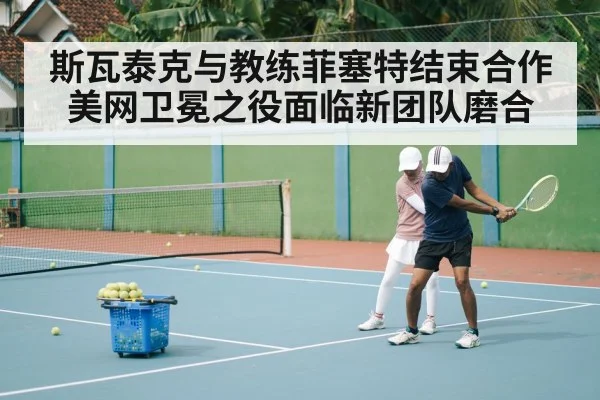斯瓦泰克与教练菲塞特结束合作 美网卫冕之役面临新团队磨合