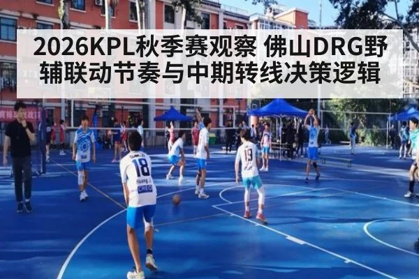 2026KPL秋季赛观察 佛山DRG野辅联动节奏与中期转线决策逻辑