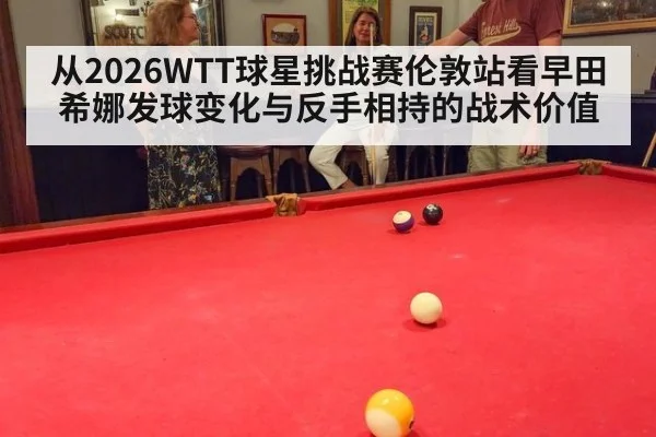 从2026WTT球星挑战赛伦敦站看早田希娜发球变化与反手相持的战术价值