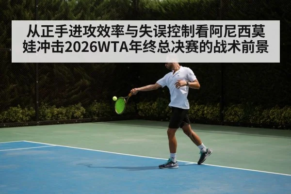 从正手进攻效率与失误控制看阿尼西莫娃冲击2026WTA年终总决赛的战术前景